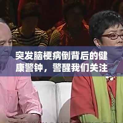 突发脑梗病倒背后的健康警钟，警醒我们关注生命健康！