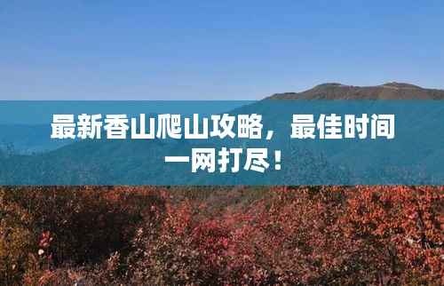 最新香山爬山攻略，最佳时间一网打尽！