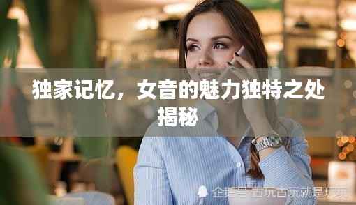 独家记忆,女音的魅力独特之处揭秘