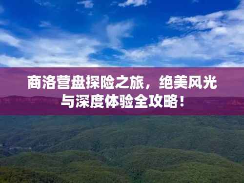 商洛营盘探险之旅，绝美风光与深度体验全攻略！