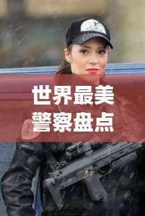 世界最美警察盘点，颜值与智慧并存的警界之星
