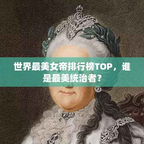 世界最美女帝排行榜TOP，谁是最美统治者？