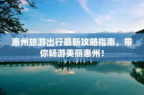 惠州旅游出行最新攻略指南,带你畅游美丽惠州!