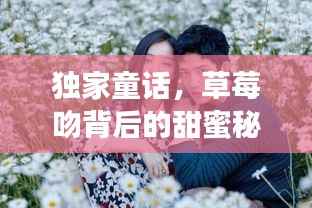 独家童话，草莓吻背后的甜蜜秘密