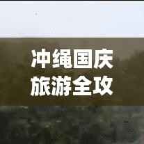 冲绳国庆旅游全攻略,畅游度假胜地,尽享精彩假期!