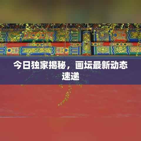 今日独家揭秘，画坛最新动态速递
