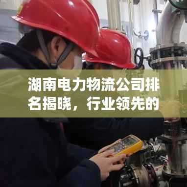 湖南电力物流公司排名揭晓，行业领先的几家企业榜单出炉！