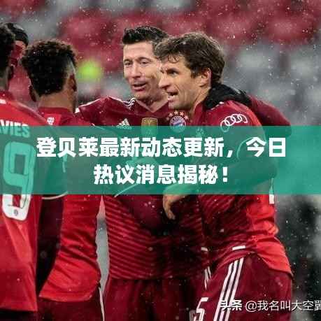 登贝莱最新动态更新，今日热议消息揭秘！