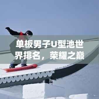 单板男子U型池世界排名，荣耀之巅，梦想之舞舞台
