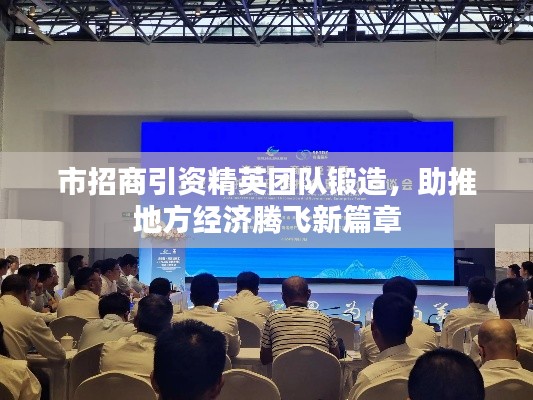 市招商引资精英团队锻造,助推地方经济腾飞新篇章