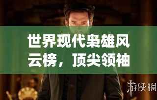 世界现代枭雄风云榜，顶尖领袖排名揭秘！