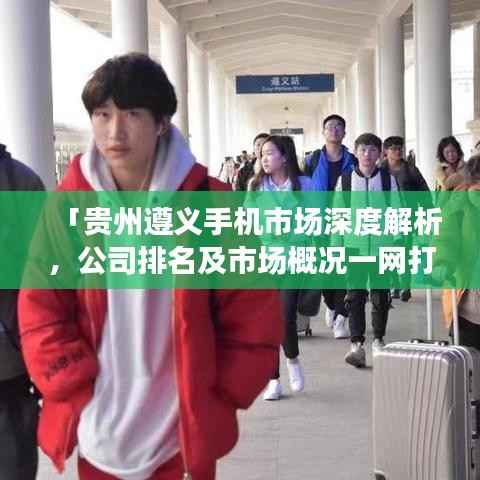 「贵州遵义手机市场深度解析,公司排名及市场概况一网打尽」