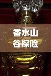 香水山谷探险秘籍，一站式旅游攻略！