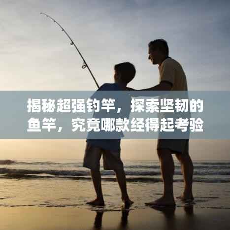 揭秘超强钓竿,探索坚韧的鱼竿,究竟哪款经得起考验?