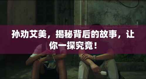 孙劝艾美,揭秘背后的故事,让你一探究竟!