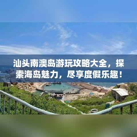 汕头南澳岛游玩攻略大全,探索海岛魅力,尽享度假乐趣!