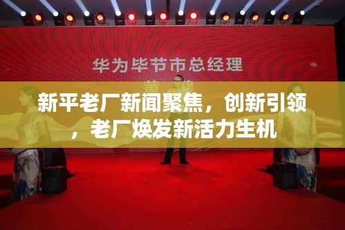 新平老厂新闻聚焦，创新引领，老厂焕发新活力生机