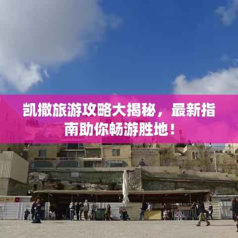 凯撒旅游攻略大揭秘，最新指南助你畅游胜地！