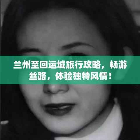 兰州至回运城旅行攻略，畅游丝路，体验独特风情！