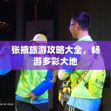 张掖旅游攻略大全，畅游多彩大地