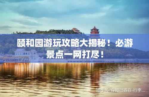 颐和园游玩攻略大揭秘！必游景点一网打尽！