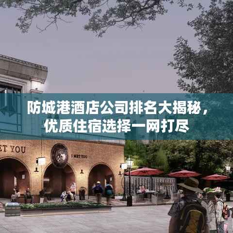 防城港酒店公司排名大揭秘,优质住宿选择一网打尽