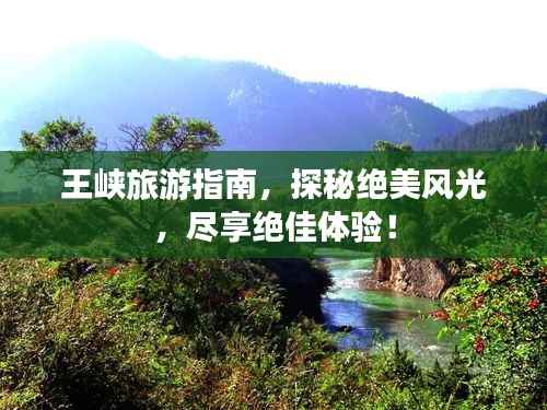 王峡旅游指南，探秘绝美风光，尽享绝佳体验！
