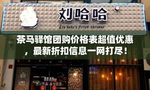 茶马驿馆团购价格表超值优惠，最新折扣信息一网打尽！